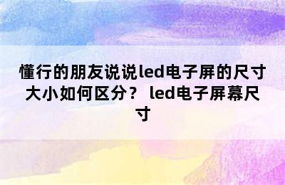 懂行的朋友说说led电子屏的尺寸大小如何区分？ led电子屏幕尺寸